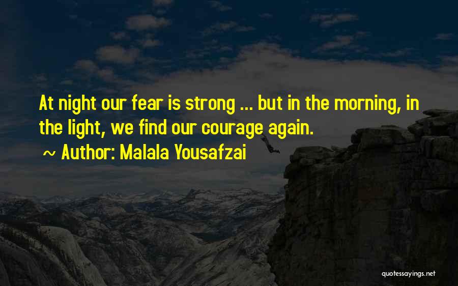Malala Yousafzai Quotes: At Night Our Fear Is Strong ... But In The Morning, In The Light, We Find Our Courage Again.