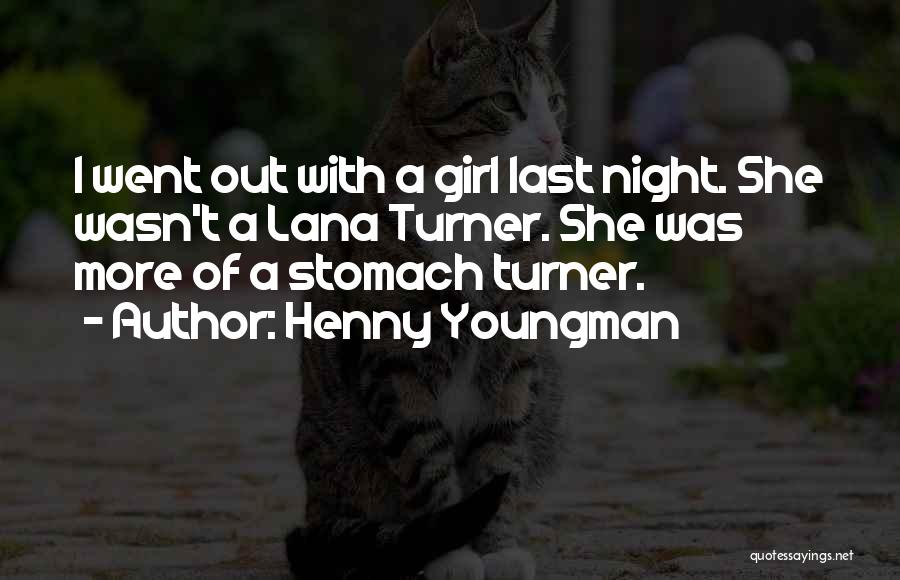 Henny Youngman Quotes: I Went Out With A Girl Last Night. She Wasn't A Lana Turner. She Was More Of A Stomach Turner.