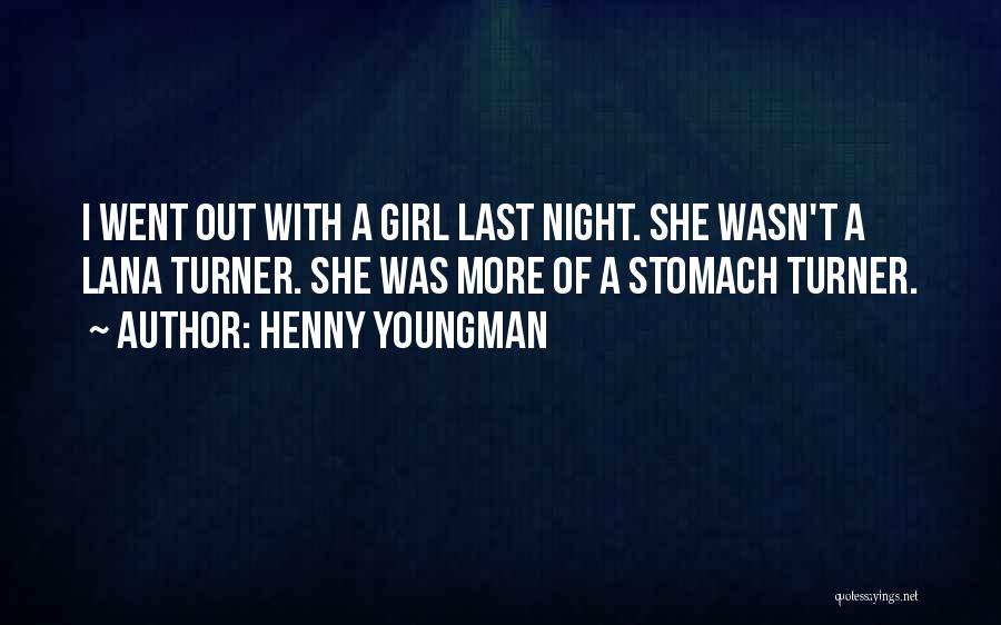 Henny Youngman Quotes: I Went Out With A Girl Last Night. She Wasn't A Lana Turner. She Was More Of A Stomach Turner.