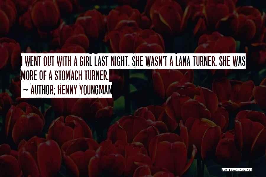 Henny Youngman Quotes: I Went Out With A Girl Last Night. She Wasn't A Lana Turner. She Was More Of A Stomach Turner.