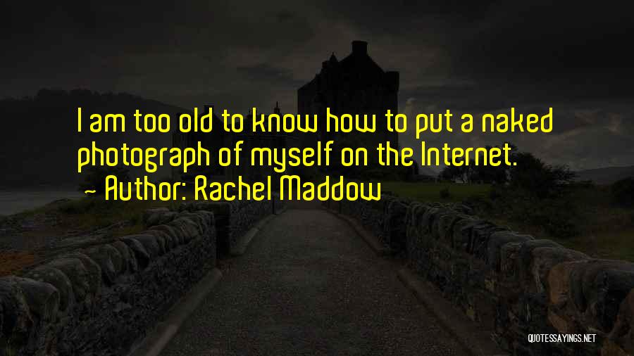 Rachel Maddow Quotes: I Am Too Old To Know How To Put A Naked Photograph Of Myself On The Internet.