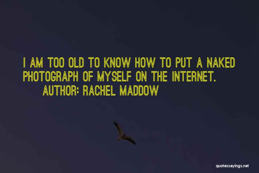 Rachel Maddow Quotes: I Am Too Old To Know How To Put A Naked Photograph Of Myself On The Internet.