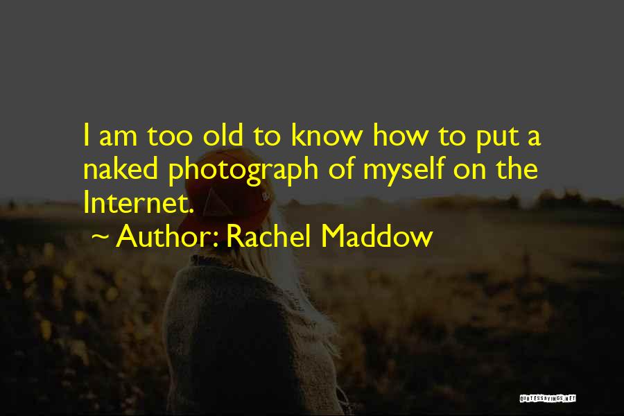 Rachel Maddow Quotes: I Am Too Old To Know How To Put A Naked Photograph Of Myself On The Internet.