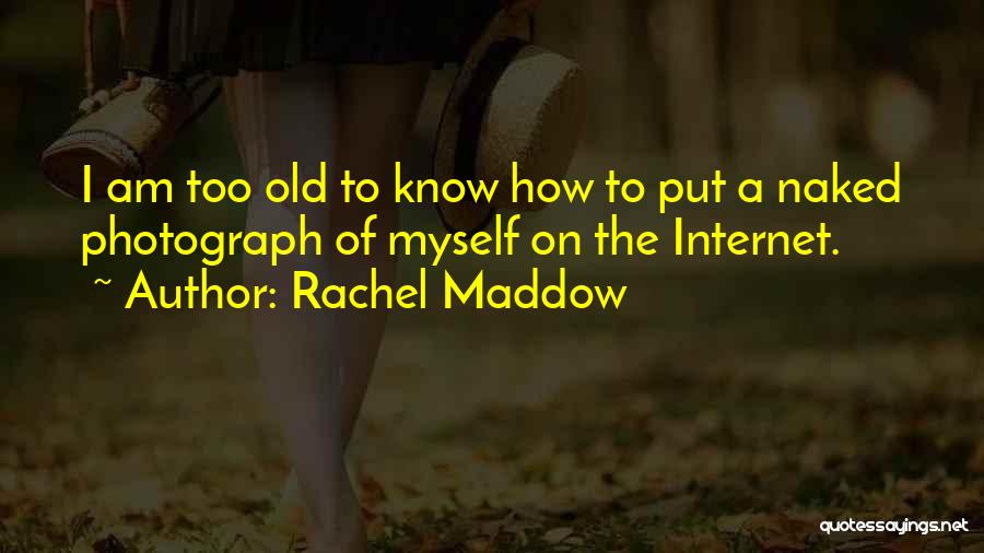 Rachel Maddow Quotes: I Am Too Old To Know How To Put A Naked Photograph Of Myself On The Internet.
