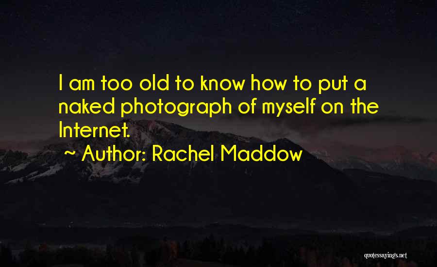Rachel Maddow Quotes: I Am Too Old To Know How To Put A Naked Photograph Of Myself On The Internet.