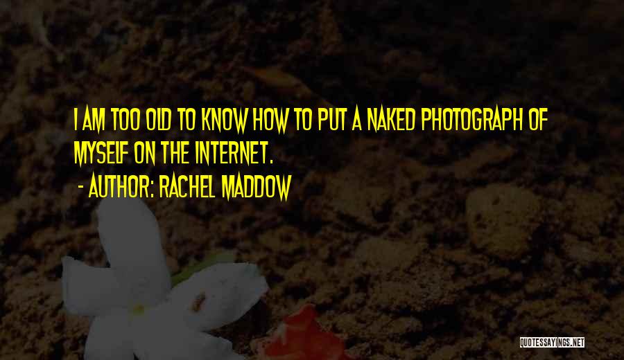 Rachel Maddow Quotes: I Am Too Old To Know How To Put A Naked Photograph Of Myself On The Internet.