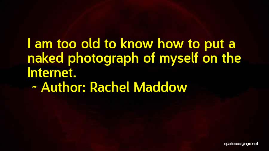 Rachel Maddow Quotes: I Am Too Old To Know How To Put A Naked Photograph Of Myself On The Internet.