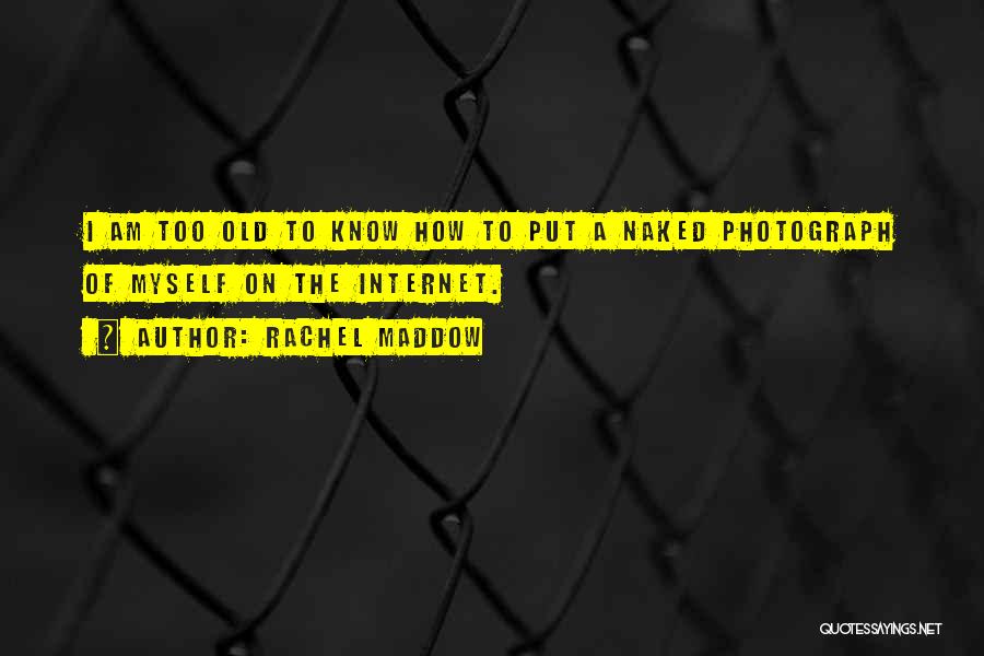 Rachel Maddow Quotes: I Am Too Old To Know How To Put A Naked Photograph Of Myself On The Internet.
