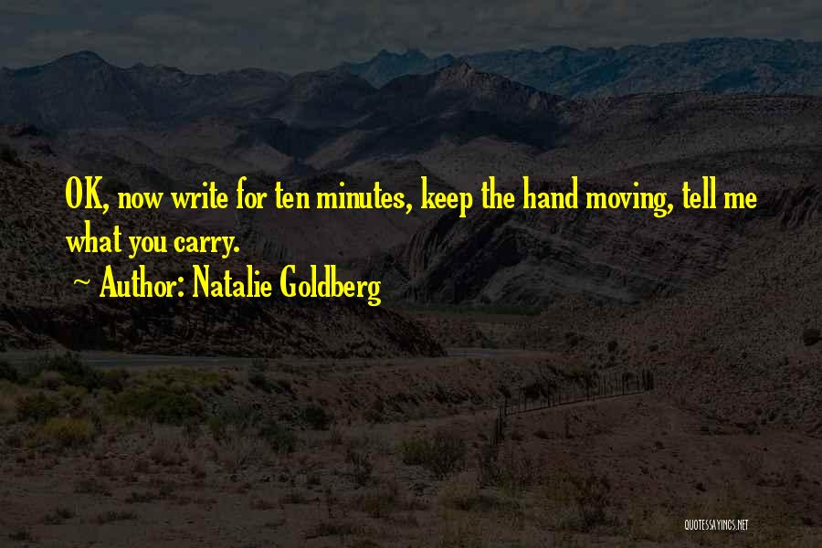 Natalie Goldberg Quotes: Ok, Now Write For Ten Minutes, Keep The Hand Moving, Tell Me What You Carry.