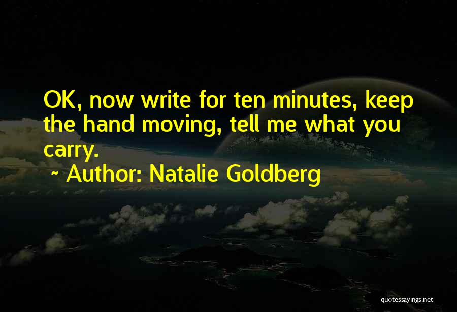 Natalie Goldberg Quotes: Ok, Now Write For Ten Minutes, Keep The Hand Moving, Tell Me What You Carry.