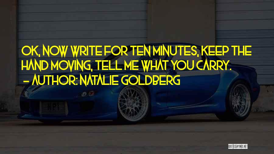 Natalie Goldberg Quotes: Ok, Now Write For Ten Minutes, Keep The Hand Moving, Tell Me What You Carry.