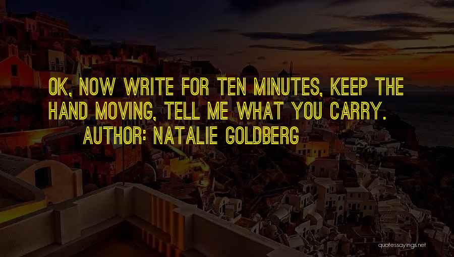 Natalie Goldberg Quotes: Ok, Now Write For Ten Minutes, Keep The Hand Moving, Tell Me What You Carry.