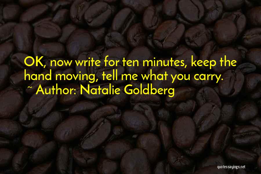 Natalie Goldberg Quotes: Ok, Now Write For Ten Minutes, Keep The Hand Moving, Tell Me What You Carry.