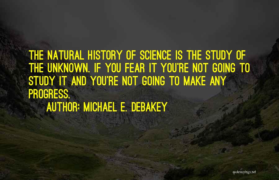 Michael E. DeBakey Quotes: The Natural History Of Science Is The Study Of The Unknown. If You Fear It You're Not Going To Study