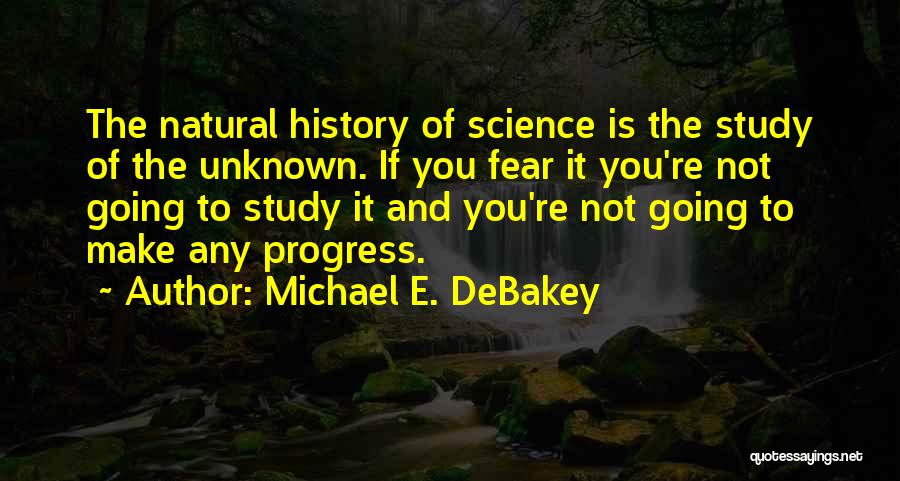 Michael E. DeBakey Quotes: The Natural History Of Science Is The Study Of The Unknown. If You Fear It You're Not Going To Study