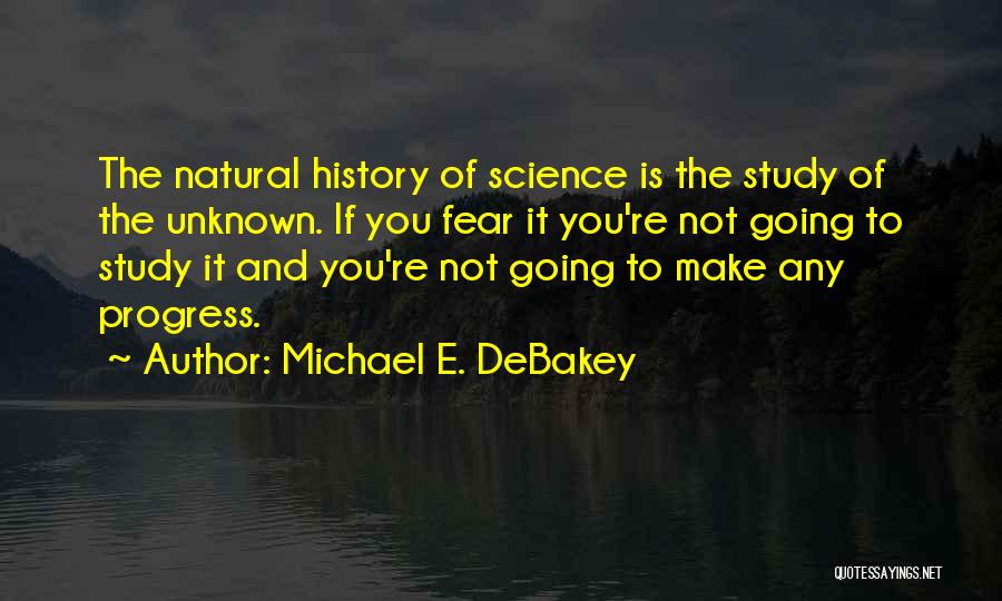 Michael E. DeBakey Quotes: The Natural History Of Science Is The Study Of The Unknown. If You Fear It You're Not Going To Study