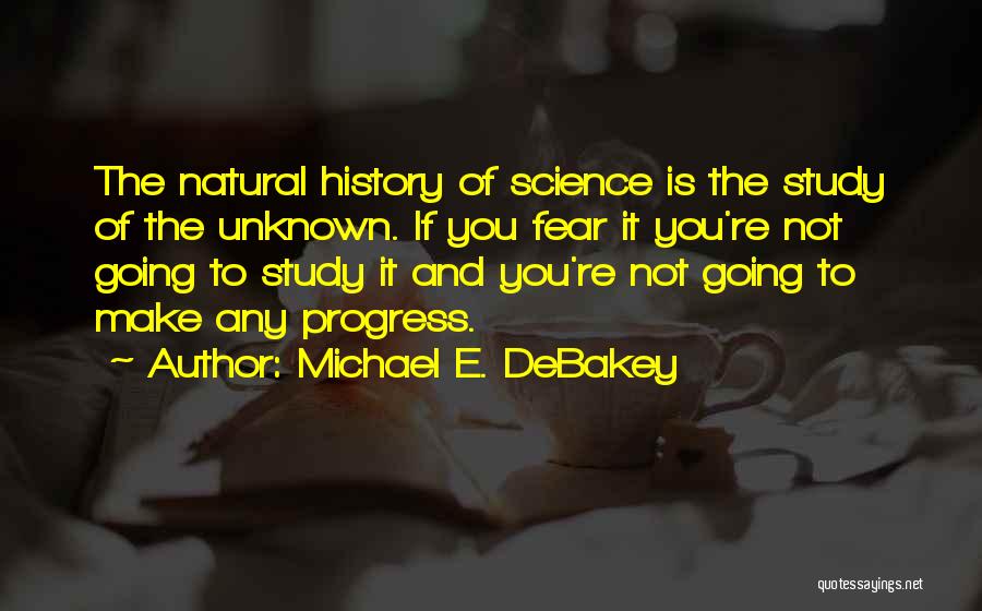 Michael E. DeBakey Quotes: The Natural History Of Science Is The Study Of The Unknown. If You Fear It You're Not Going To Study