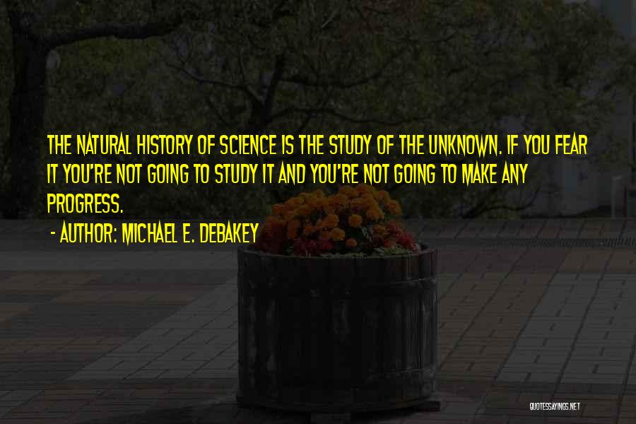 Michael E. DeBakey Quotes: The Natural History Of Science Is The Study Of The Unknown. If You Fear It You're Not Going To Study