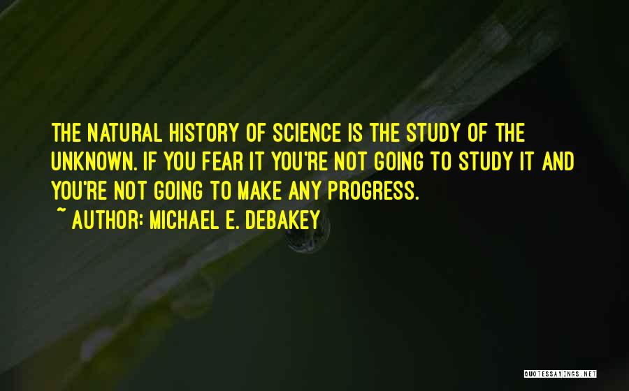 Michael E. DeBakey Quotes: The Natural History Of Science Is The Study Of The Unknown. If You Fear It You're Not Going To Study