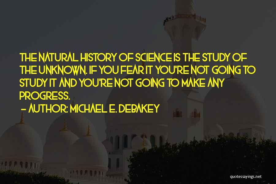 Michael E. DeBakey Quotes: The Natural History Of Science Is The Study Of The Unknown. If You Fear It You're Not Going To Study