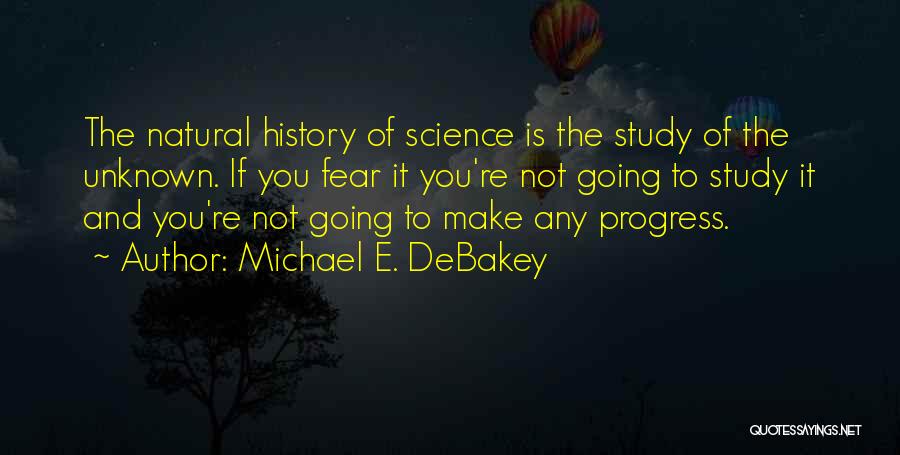 Michael E. DeBakey Quotes: The Natural History Of Science Is The Study Of The Unknown. If You Fear It You're Not Going To Study
