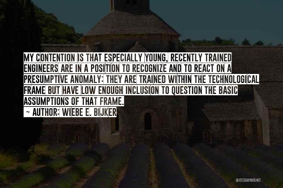 Wiebe E. Bijker Quotes: My Contention Is That Especially Young, Recently Trained Engineers Are In A Position To Recognize And To React On A