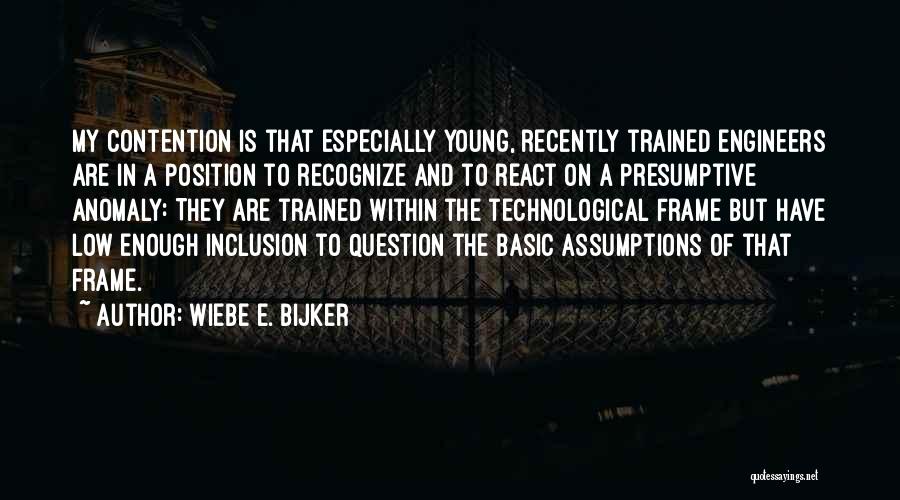 Wiebe E. Bijker Quotes: My Contention Is That Especially Young, Recently Trained Engineers Are In A Position To Recognize And To React On A