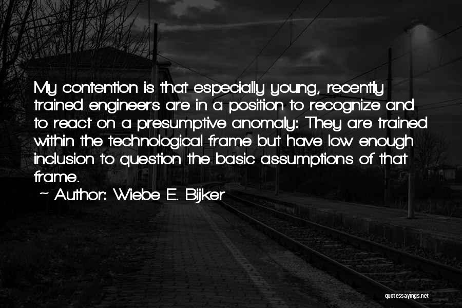 Wiebe E. Bijker Quotes: My Contention Is That Especially Young, Recently Trained Engineers Are In A Position To Recognize And To React On A
