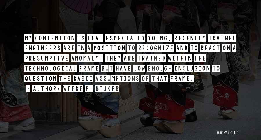 Wiebe E. Bijker Quotes: My Contention Is That Especially Young, Recently Trained Engineers Are In A Position To Recognize And To React On A