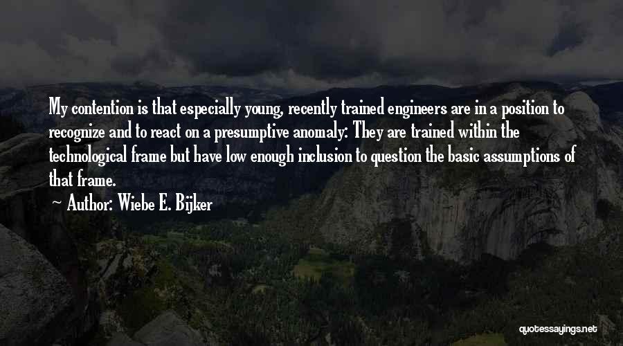 Wiebe E. Bijker Quotes: My Contention Is That Especially Young, Recently Trained Engineers Are In A Position To Recognize And To React On A