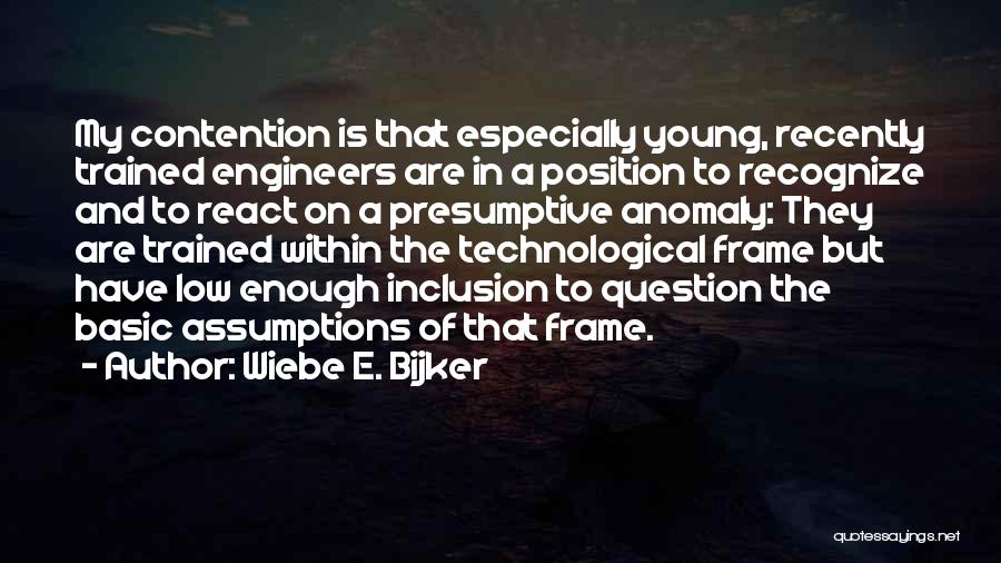 Wiebe E. Bijker Quotes: My Contention Is That Especially Young, Recently Trained Engineers Are In A Position To Recognize And To React On A