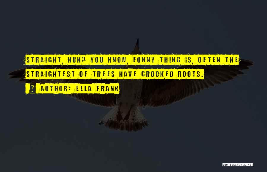 Ella Frank Quotes: Straight, Huh? You Know, Funny Thing Is, Often The Straightest Of Trees Have Crooked Roots.