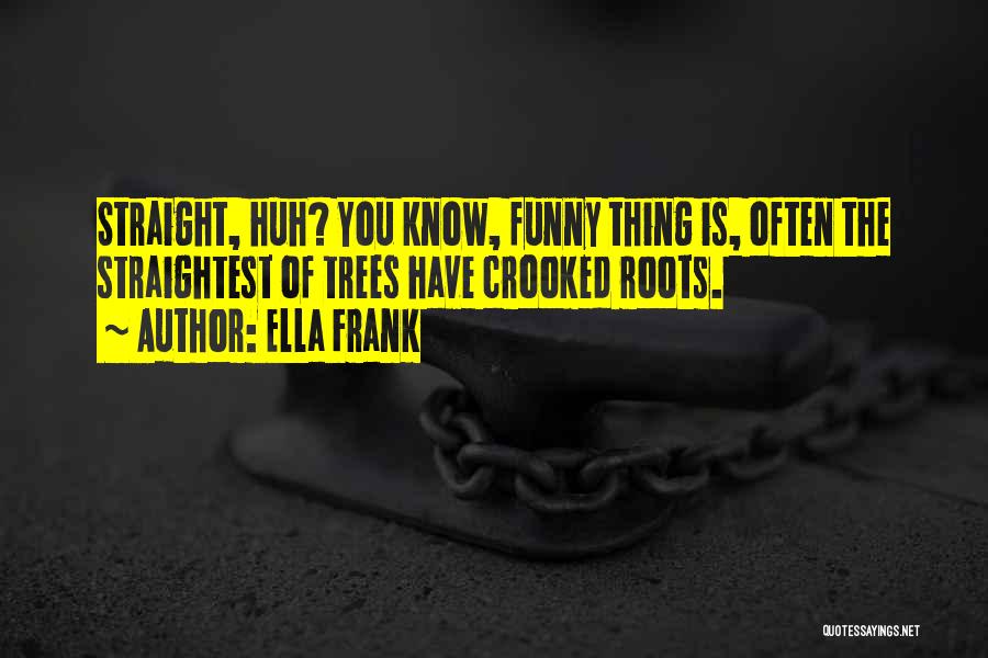 Ella Frank Quotes: Straight, Huh? You Know, Funny Thing Is, Often The Straightest Of Trees Have Crooked Roots.