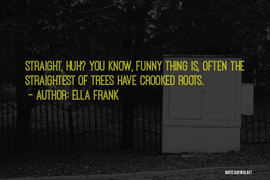 Ella Frank Quotes: Straight, Huh? You Know, Funny Thing Is, Often The Straightest Of Trees Have Crooked Roots.