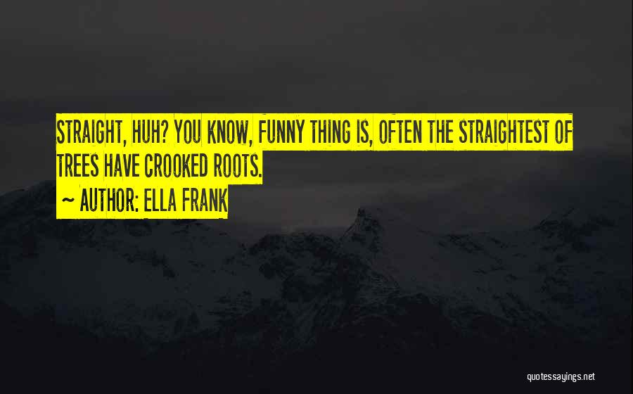 Ella Frank Quotes: Straight, Huh? You Know, Funny Thing Is, Often The Straightest Of Trees Have Crooked Roots.