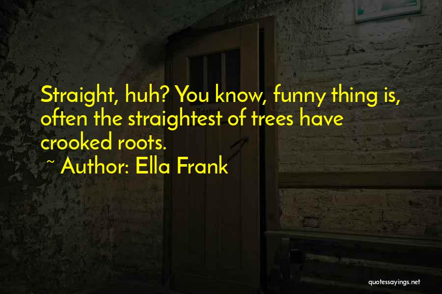 Ella Frank Quotes: Straight, Huh? You Know, Funny Thing Is, Often The Straightest Of Trees Have Crooked Roots.