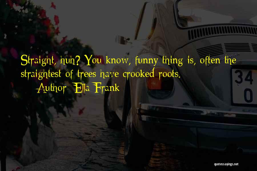 Ella Frank Quotes: Straight, Huh? You Know, Funny Thing Is, Often The Straightest Of Trees Have Crooked Roots.