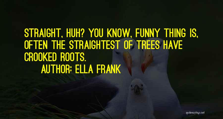 Ella Frank Quotes: Straight, Huh? You Know, Funny Thing Is, Often The Straightest Of Trees Have Crooked Roots.