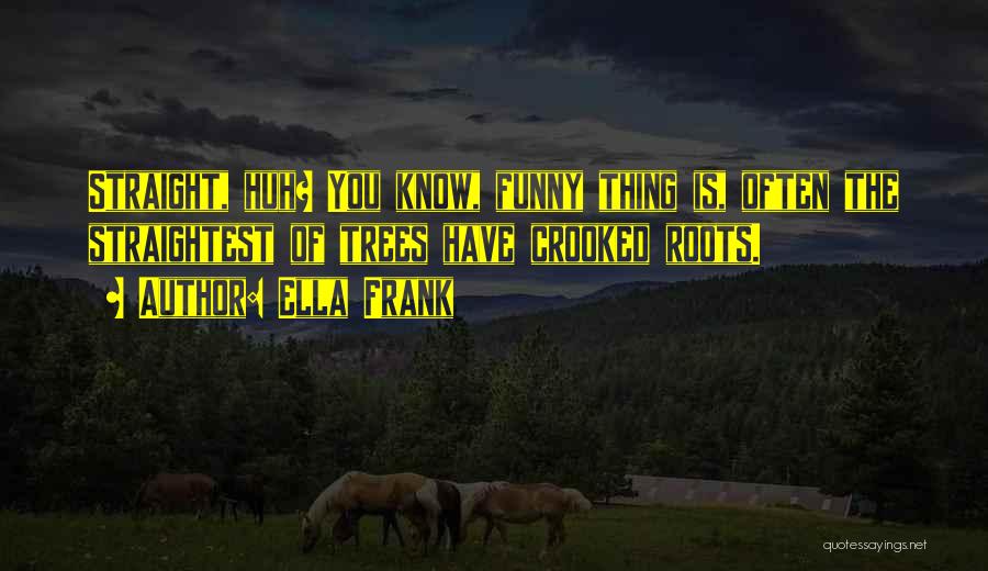 Ella Frank Quotes: Straight, Huh? You Know, Funny Thing Is, Often The Straightest Of Trees Have Crooked Roots.