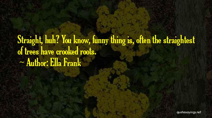 Ella Frank Quotes: Straight, Huh? You Know, Funny Thing Is, Often The Straightest Of Trees Have Crooked Roots.