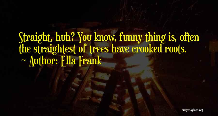 Ella Frank Quotes: Straight, Huh? You Know, Funny Thing Is, Often The Straightest Of Trees Have Crooked Roots.