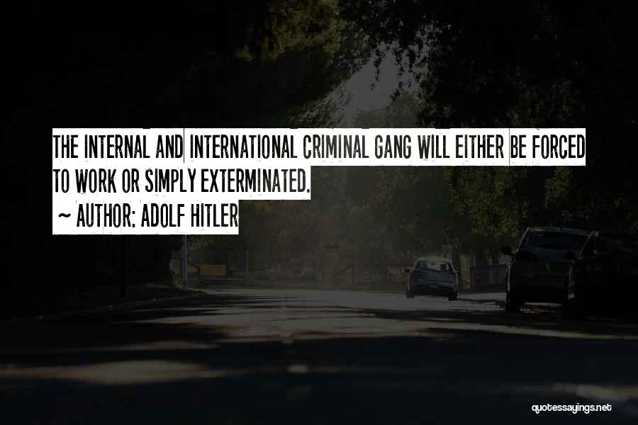 Adolf Hitler Quotes: The Internal And International Criminal Gang Will Either Be Forced To Work Or Simply Exterminated.