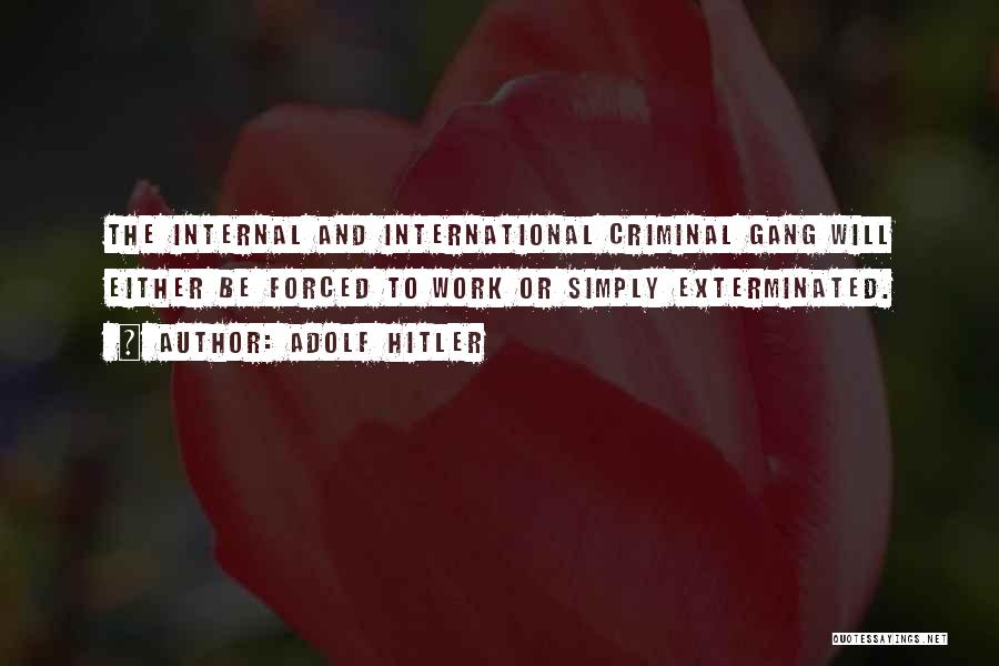 Adolf Hitler Quotes: The Internal And International Criminal Gang Will Either Be Forced To Work Or Simply Exterminated.