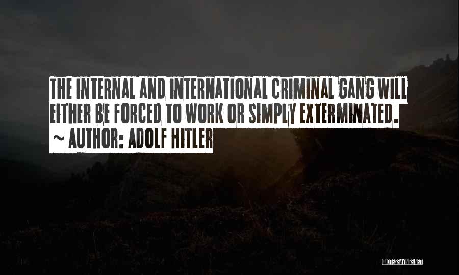Adolf Hitler Quotes: The Internal And International Criminal Gang Will Either Be Forced To Work Or Simply Exterminated.