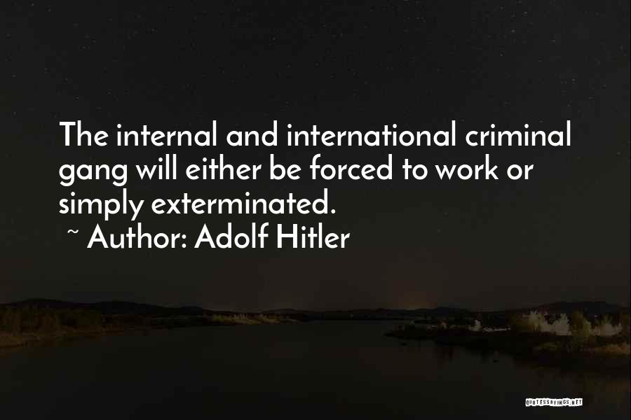 Adolf Hitler Quotes: The Internal And International Criminal Gang Will Either Be Forced To Work Or Simply Exterminated.