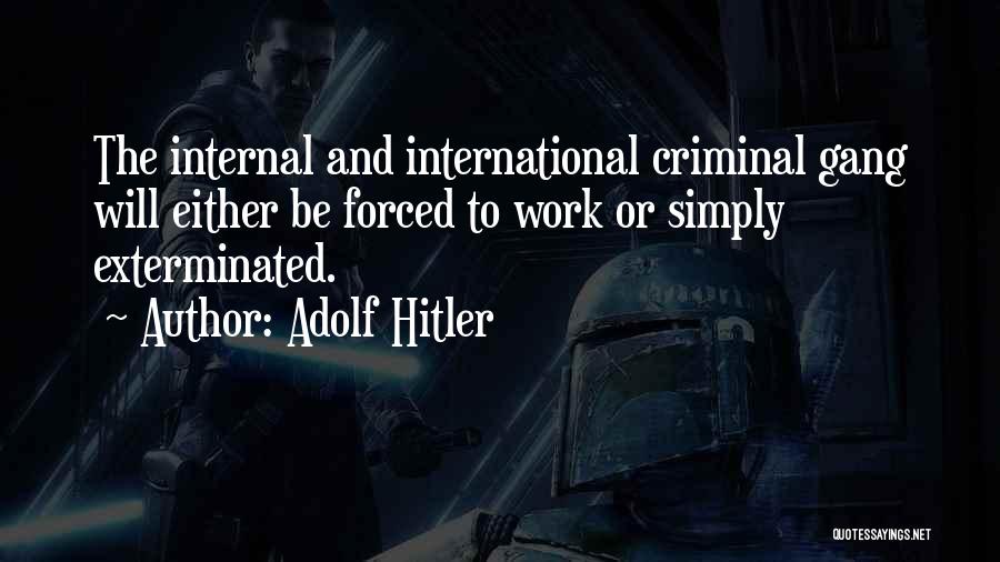 Adolf Hitler Quotes: The Internal And International Criminal Gang Will Either Be Forced To Work Or Simply Exterminated.