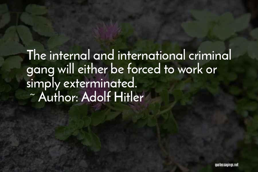 Adolf Hitler Quotes: The Internal And International Criminal Gang Will Either Be Forced To Work Or Simply Exterminated.