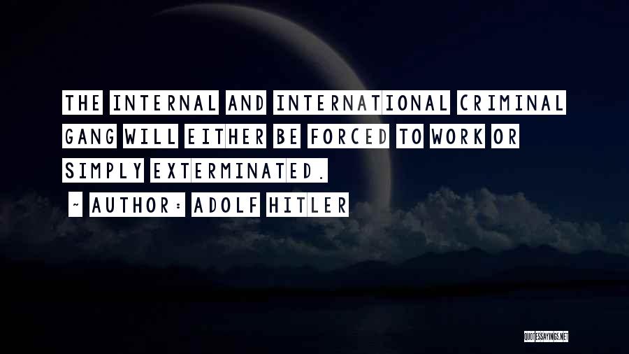 Adolf Hitler Quotes: The Internal And International Criminal Gang Will Either Be Forced To Work Or Simply Exterminated.
