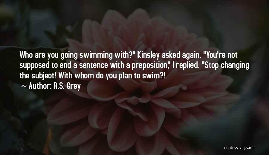 R.S. Grey Quotes: Who Are You Going Swimming With? Kinsley Asked Again. You're Not Supposed To End A Sentence With A Preposition, I