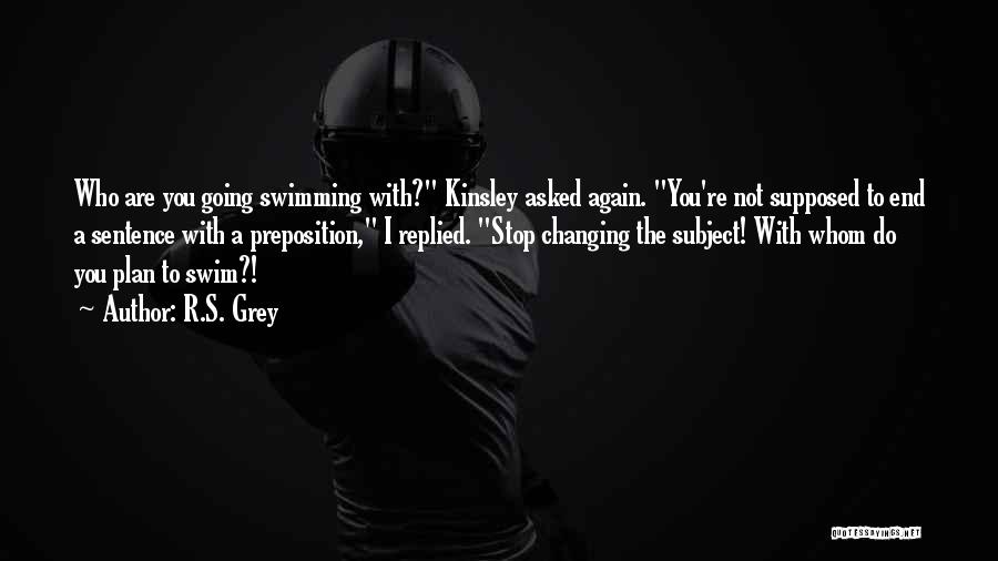 R.S. Grey Quotes: Who Are You Going Swimming With? Kinsley Asked Again. You're Not Supposed To End A Sentence With A Preposition, I